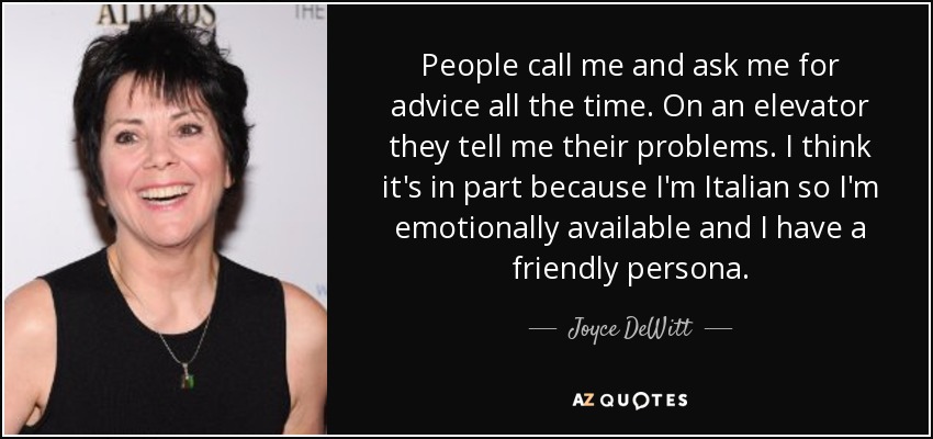 People call me and ask me for advice all the time. On an elevator they tell me their problems. I think it's in part because I'm Italian so I'm emotionally available and I have a friendly persona. - Joyce DeWitt