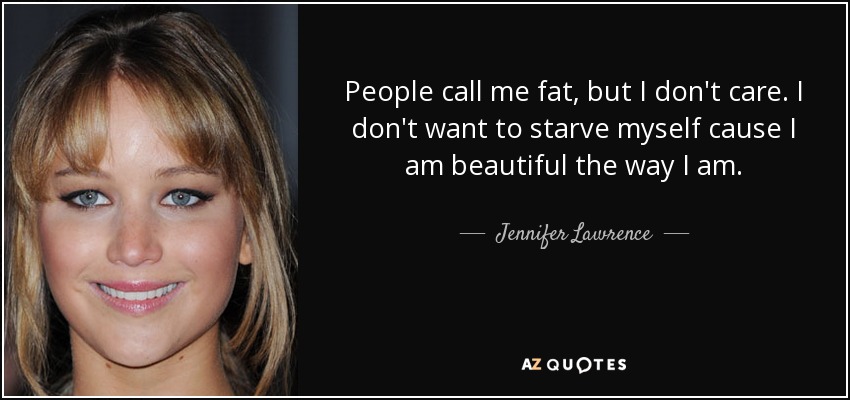 People call me fat, but I don't care. I don't want to starve myself cause I am beautiful the way I am. - Jennifer Lawrence