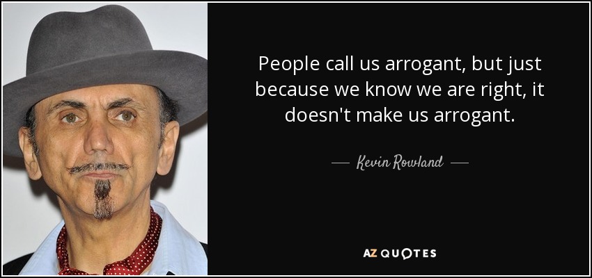 People call us arrogant, but just because we know we are right, it doesn't make us arrogant. - Kevin Rowland