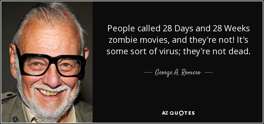 People called 28 Days and 28 Weeks zombie movies, and they're not! It's some sort of virus; they're not dead. - George A. Romero
