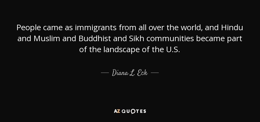 People came as immigrants from all over the world, and Hindu and Muslim and Buddhist and Sikh communities became part of the landscape of the U.S. - Diana L. Eck