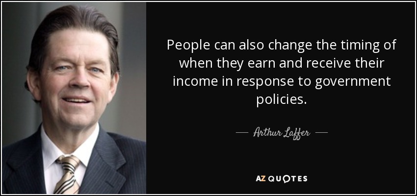 People can also change the timing of when they earn and receive their income in response to government policies. - Arthur Laffer