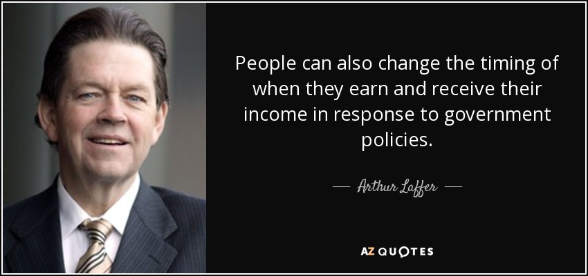 People can also change the timing of when they earn and receive their income in response to government policies. - Arthur Laffer