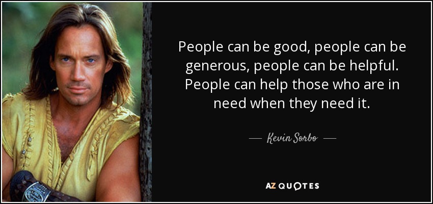 People can be good, people can be generous, people can be helpful. People can help those who are in need when they need it. - Kevin Sorbo
