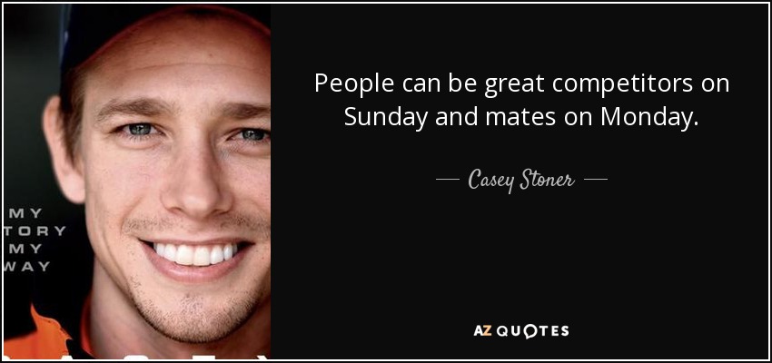 People can be great competitors on Sunday and mates on Monday. - Casey Stoner
