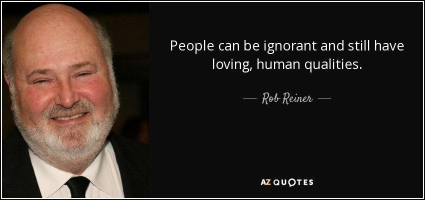 People can be ignorant and still have loving, human qualities. - Rob Reiner