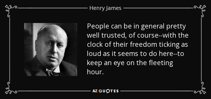 People can be in general pretty well trusted, of course--with the clock of their freedom ticking as loud as it seems to do here--to keep an eye on the fleeting hour. - Henry James