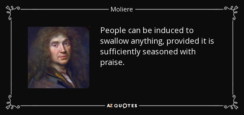 People can be induced to swallow anything, provided it is sufficiently seasoned with praise. - Moliere