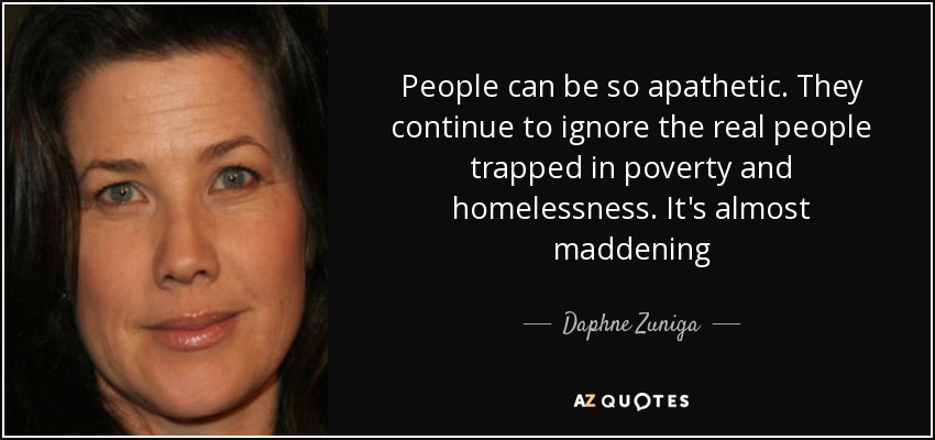 People can be so apathetic. They continue to ignore the real people trapped in poverty and homelessness. It's almost maddening - Daphne Zuniga