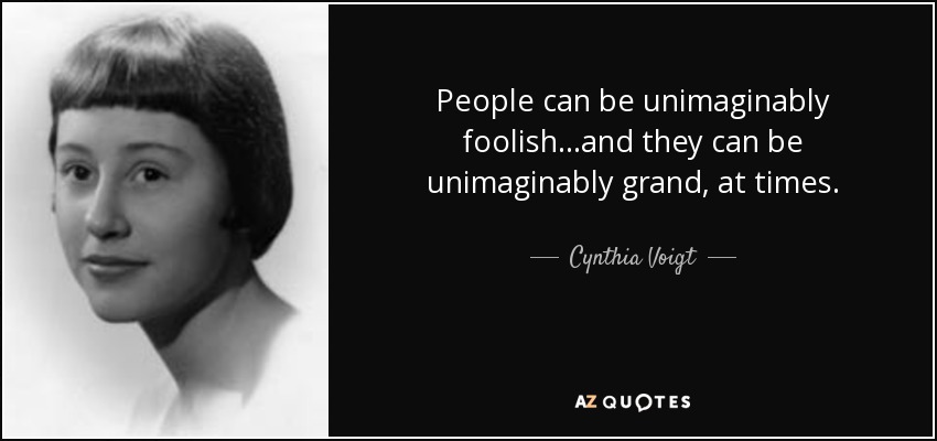 People can be unimaginably foolish...and they can be unimaginably grand, at times. - Cynthia Voigt