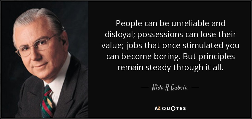 People can be unreliable and disloyal; possessions can lose their value; jobs that once stimulated you can become boring. But principles remain steady through it all. - Nido R Qubein