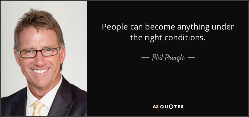 People can become anything under the right conditions. - Phil Pringle