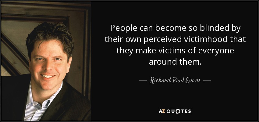 People can become so blinded by their own perceived victimhood that they make victims of everyone around them. - Richard Paul Evans