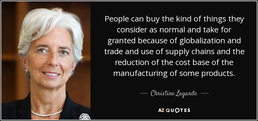 People can buy the kind of things they consider as normal and take for granted because of globalization and trade and use of supply chains and the reduction of the cost base of the manufacturing of some products. - Christine Lagarde