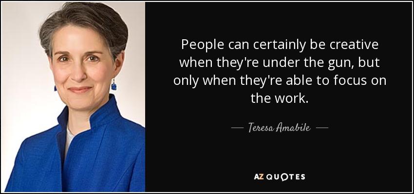 People can certainly be creative when they're under the gun, but only when they're able to focus on the work. - Teresa Amabile