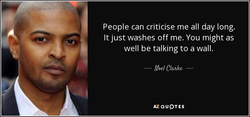 People can criticise me all day long. It just washes off me. You might as well be talking to a wall. - Noel Clarke