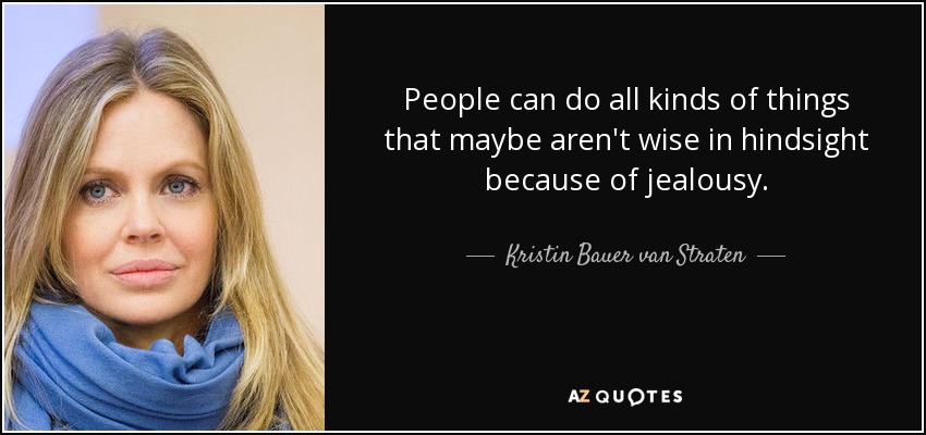 People can do all kinds of things that maybe aren't wise in hindsight because of jealousy. - Kristin Bauer van Straten