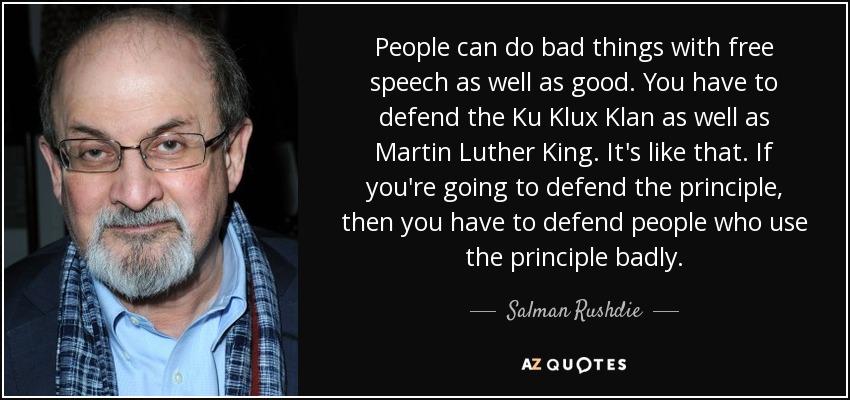 People can do bad things with free speech as well as good. You have to defend the Ku Klux Klan as well as Martin Luther King. It's like that. If you're going to defend the principle, then you have to defend people who use the principle badly. - Salman Rushdie