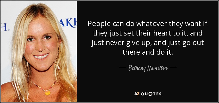 People can do whatever they want if they just set their heart to it, and just never give up, and just go out there and do it. - Bethany Hamilton