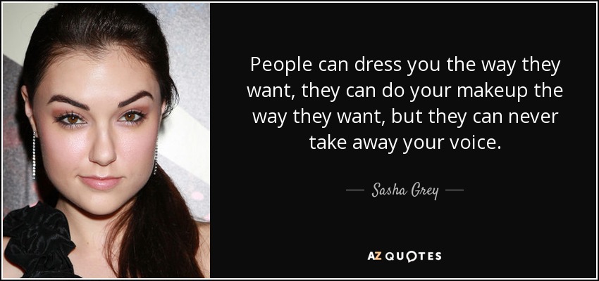 People can dress you the way they want, they can do your makeup the way they want, but they can never take away your voice. - Sasha Grey