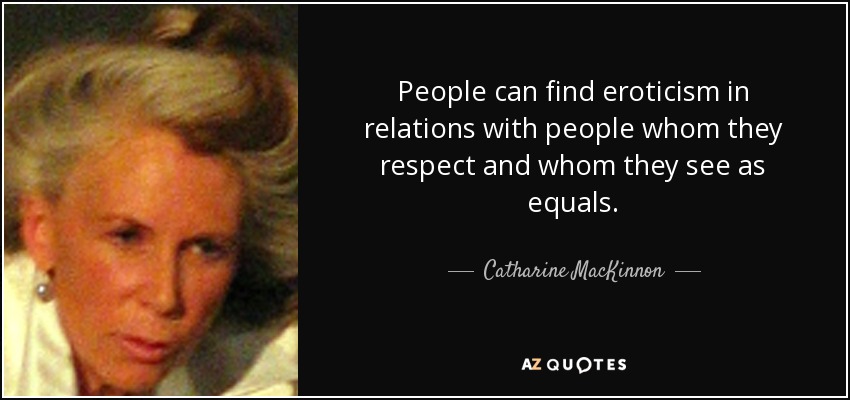 People can find eroticism in relations with people whom they respect and whom they see as equals. - Catharine MacKinnon