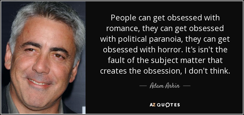 People can get obsessed with romance, they can get obsessed with political paranoia, they can get obsessed with horror. It's isn't the fault of the subject matter that creates the obsession, I don't think. - Adam Arkin