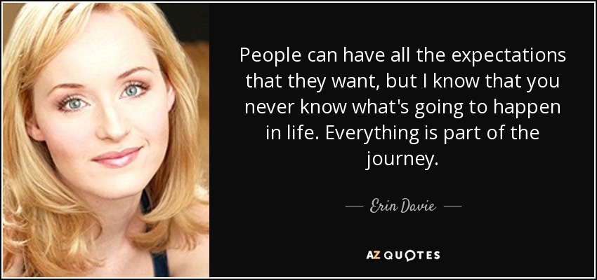 People can have all the expectations that they want, but I know that you never know what's going to happen in life. Everything is part of the journey. - Erin Davie