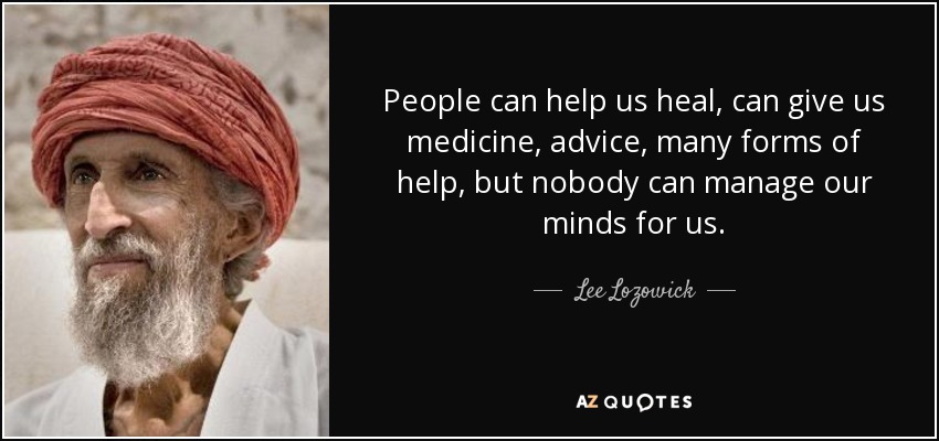 People can help us heal, can give us medicine, advice, many forms of help, but nobody can manage our minds for us. - Lee Lozowick