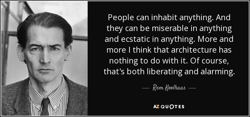 People can inhabit anything. And they can be miserable in anything and ecstatic in anything. More and more I think that architecture has nothing to do with it. Of course, that's both liberating and alarming. - Rem Koolhaas