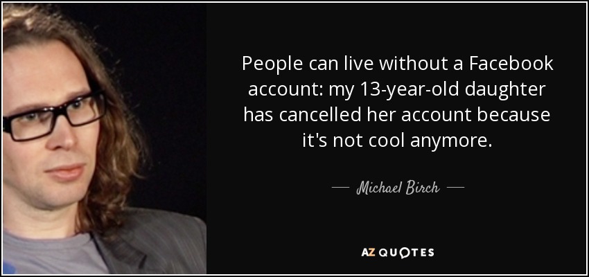 People can live without a Facebook account: my 13-year-old daughter has cancelled her account because it's not cool anymore. - Michael Birch