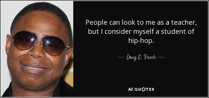 People can look to me as a teacher, but I consider myself a student of hip-hop. - Doug E. Fresh