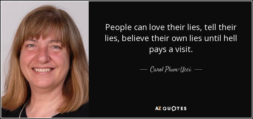 People can love their lies, tell their lies, believe their own lies until hell pays a visit. - Carol Plum-Ucci