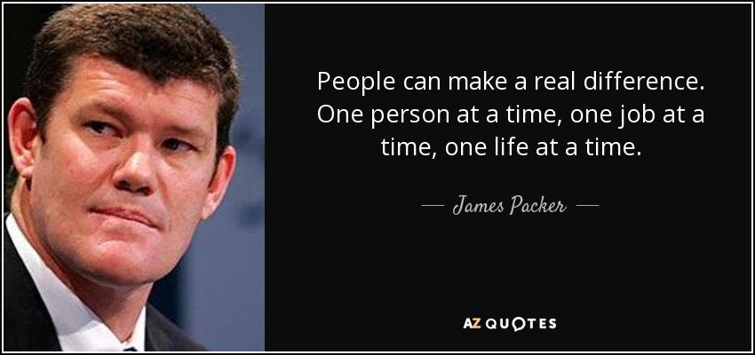 People can make a real difference. One person at a time, one job at a time, one life at a time. - James Packer