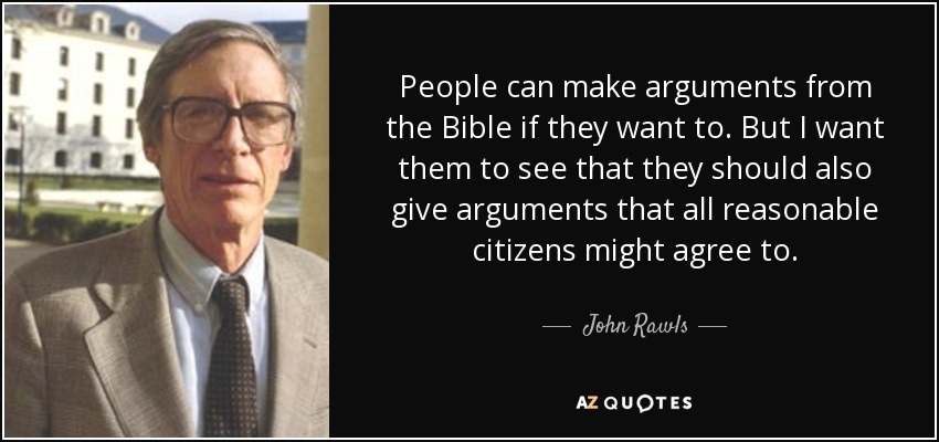 People can make arguments from the Bible if they want to. But I want them to see that they should also give arguments that all reasonable citizens might agree to. - John Rawls