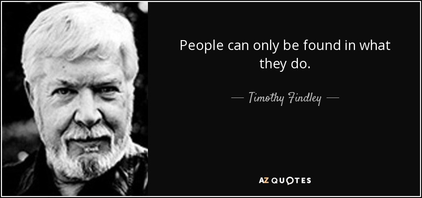 People can only be found in what they do. - Timothy Findley