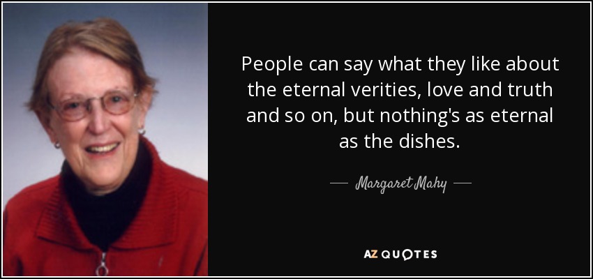 People can say what they like about the eternal verities, love and truth and so on, but nothing's as eternal as the dishes. - Margaret Mahy