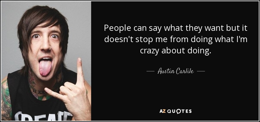 People can say what they want but it doesn't stop me from doing what I'm crazy about doing. - Austin Carlile