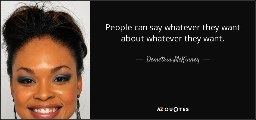 People can say whatever they want about whatever they want. - Demetria McKinney