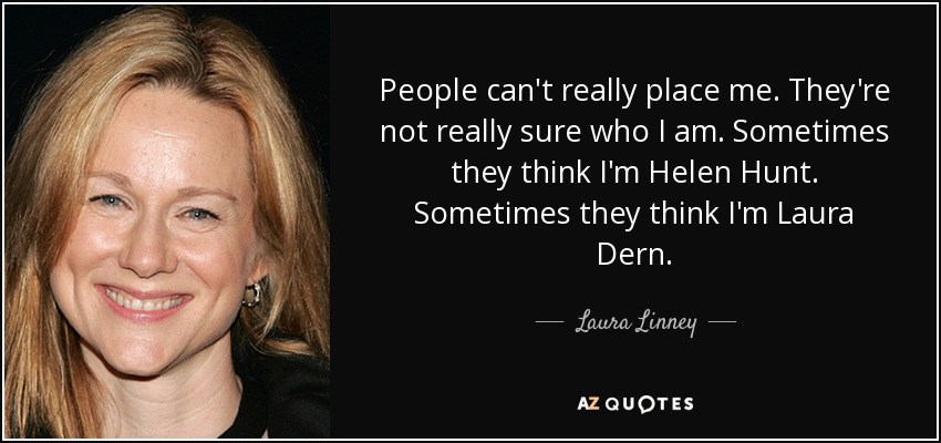 People can't really place me. They're not really sure who I am. Sometimes they think I'm Helen Hunt. Sometimes they think I'm Laura Dern. - Laura Linney