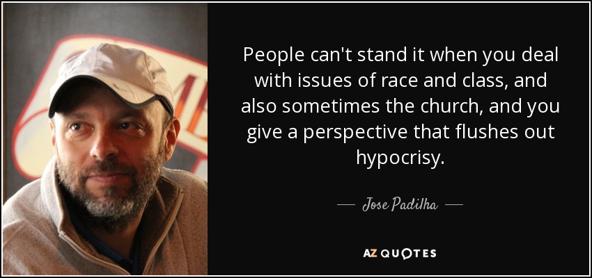 People can't stand it when you deal with issues of race and class, and also sometimes the church, and you give a perspective that flushes out hypocrisy. - Jose Padilha