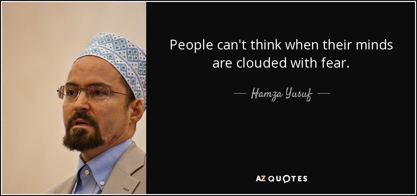 People can't think when their minds are clouded with fear. - Hamza Yusuf