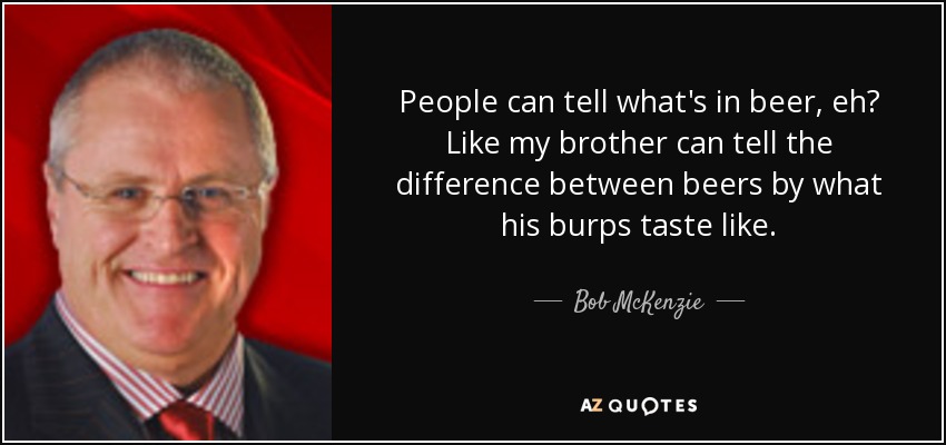 People can tell what's in beer, eh? Like my brother can tell the difference between beers by what his burps taste like. - Bob McKenzie