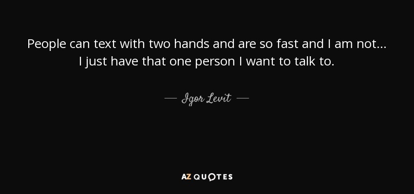People can text with two hands and are so fast and I am not... I just have that one person I want to talk to. - Igor Levit
