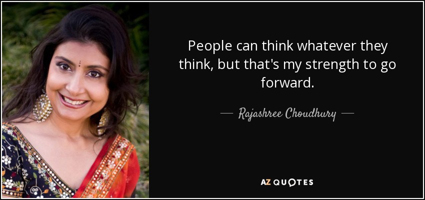 People can think whatever they think, but that's my strength to go forward. - Rajashree Choudhury