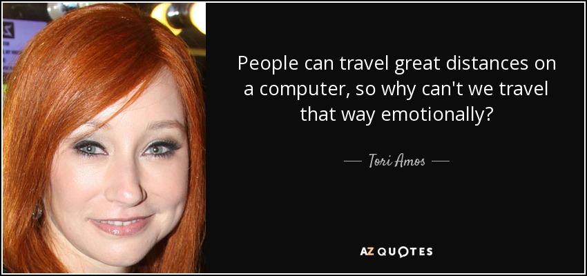 People can travel great distances on a computer, so why can't we travel that way emotionally? - Tori Amos