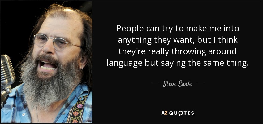 People can try to make me into anything they want, but I think they're really throwing around language but saying the same thing. - Steve Earle