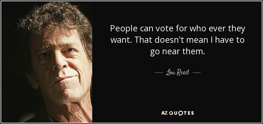 People can vote for who ever they want. That doesn't mean I have to go near them. - Lou Reed