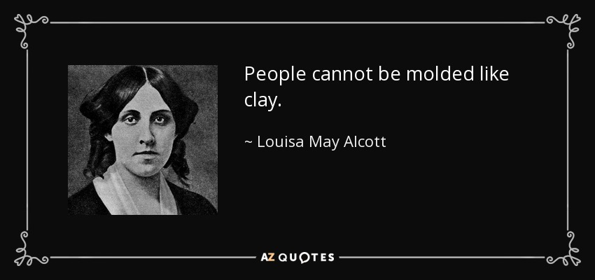 People cannot be molded like clay. - Louisa May Alcott
