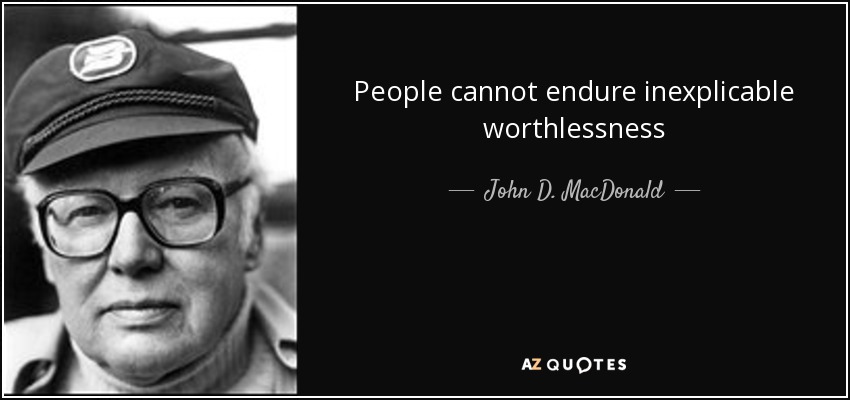 People cannot endure inexplicable worthlessness - John D. MacDonald