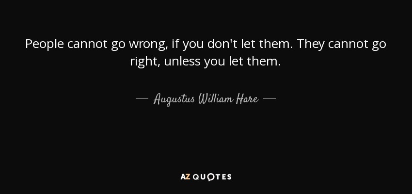 People cannot go wrong, if you don't let them. They cannot go right, unless you let them. - Augustus William Hare